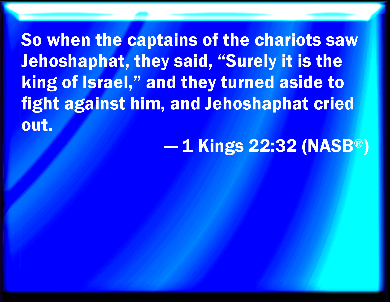 1 Kings 22:32 And it came to pass, when the captains of the chariots