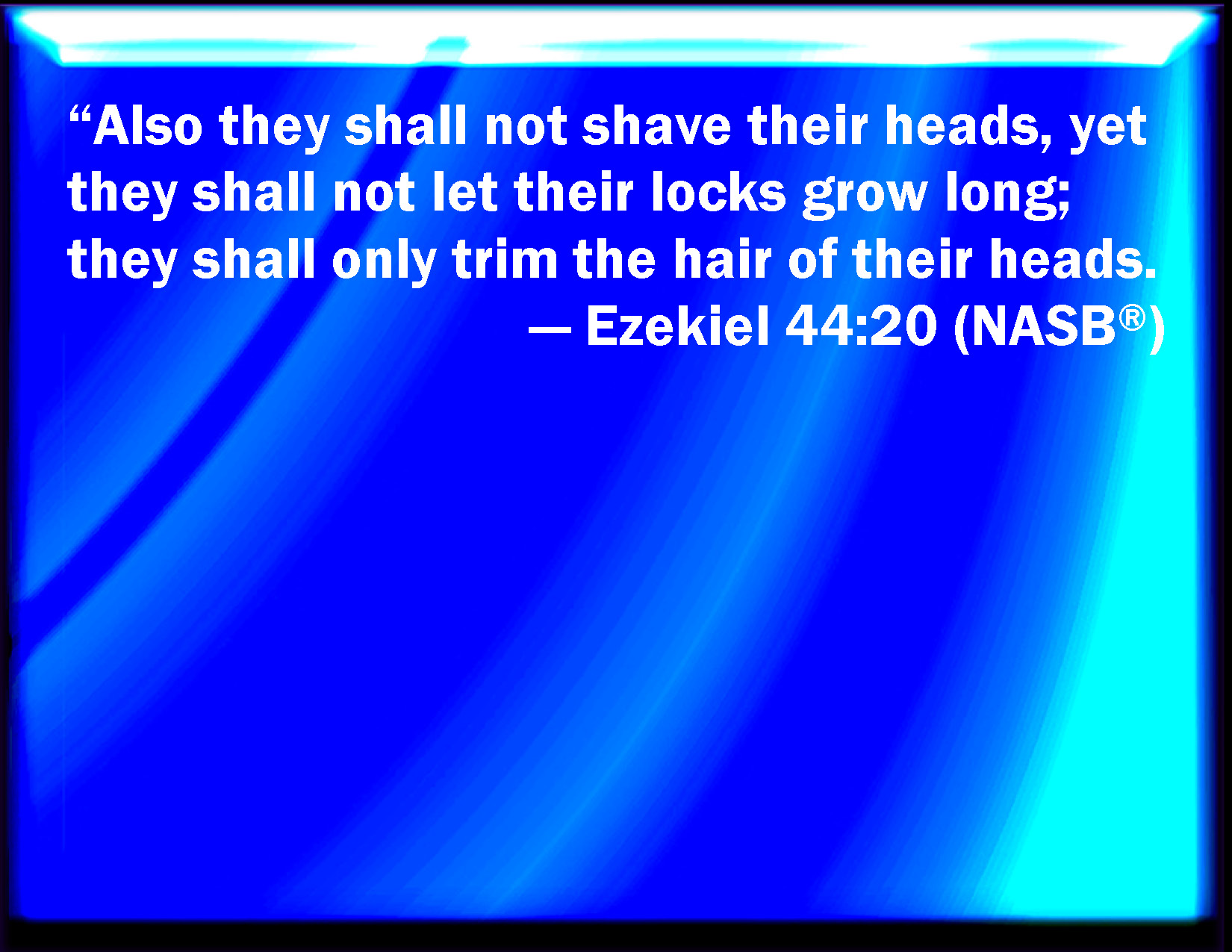 Ezekiel 4420 Neither shall they shave their heads, nor suffer their