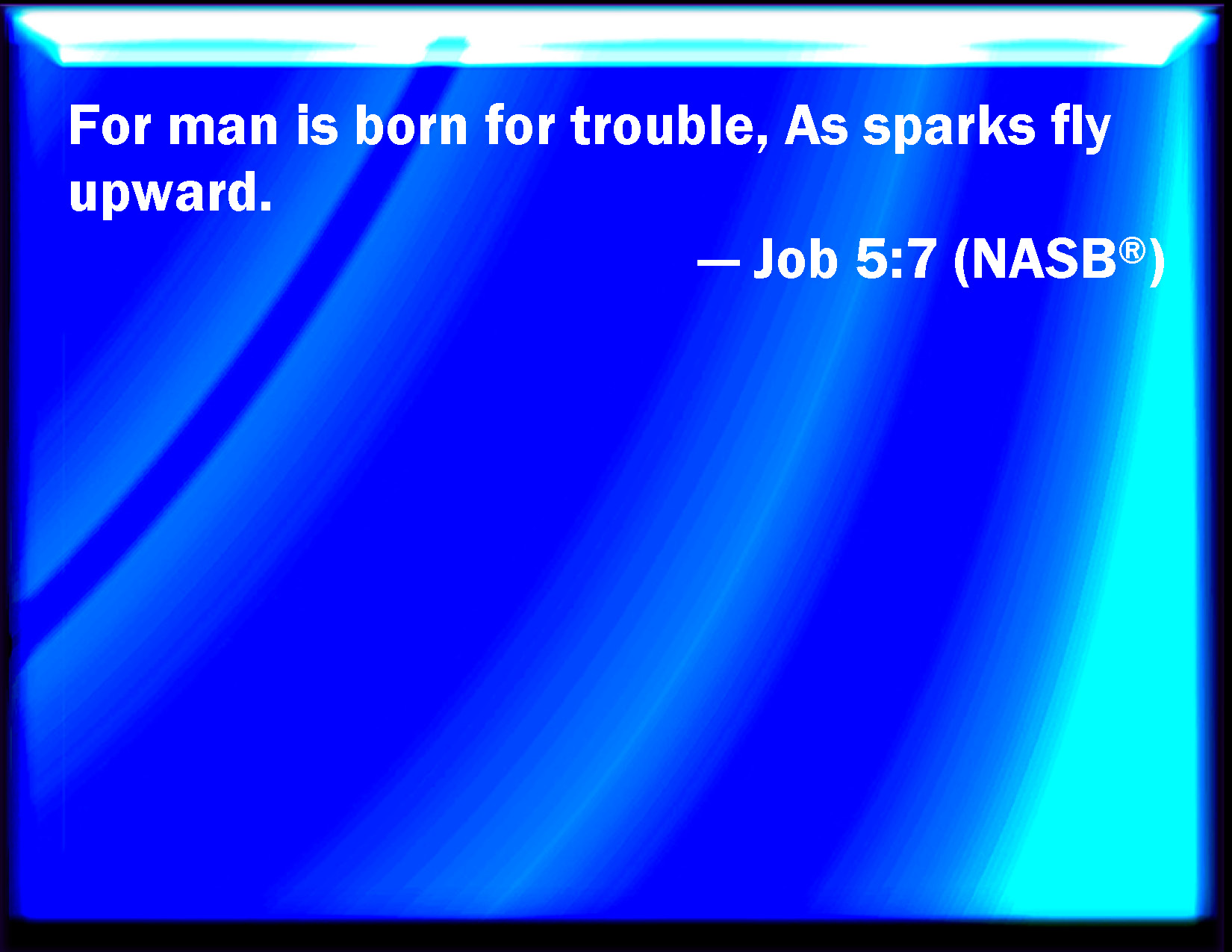 Job 57 Yet man is born to trouble, as the sparks fly upward.