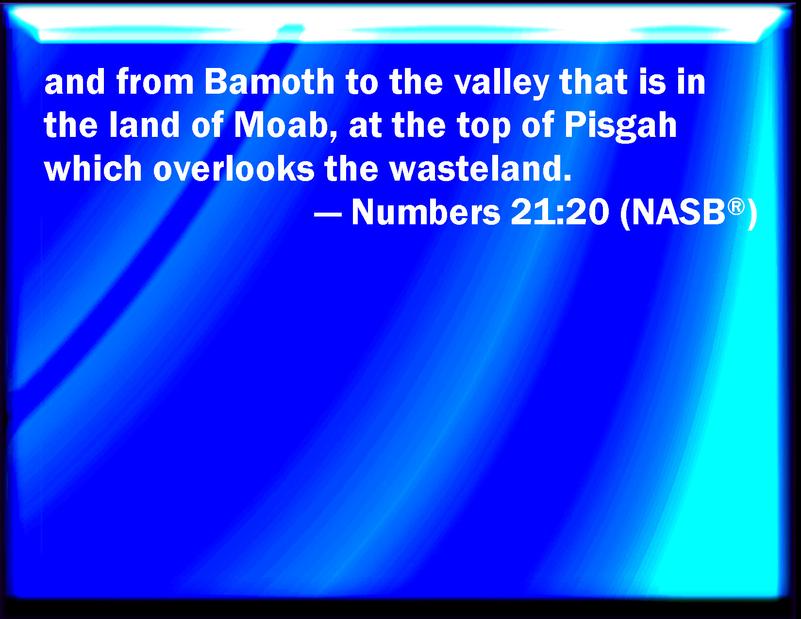 Numbers 2120 And from Bamoth in the valley, that is in the country of Moab, to the top of