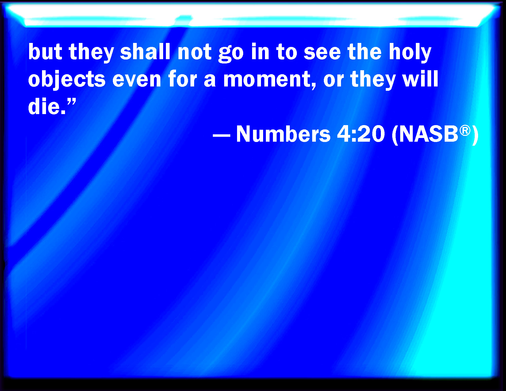 Numbers 420 But they shall not go in to see when the holy things are